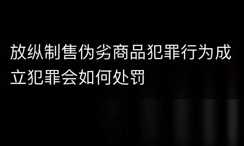 放纵制售伪劣商品犯罪行为成立犯罪会如何处罚