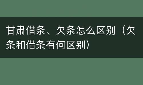 甘肃借条、欠条怎么区别（欠条和借条有何区别）