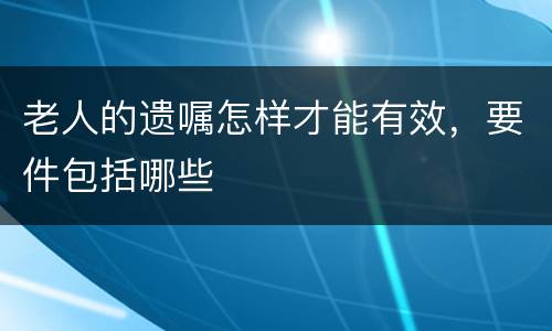 老人的遗嘱怎样才能有效，要件包括哪些