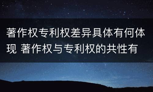 著作权专利权差异具体有何体现 著作权与专利权的共性有