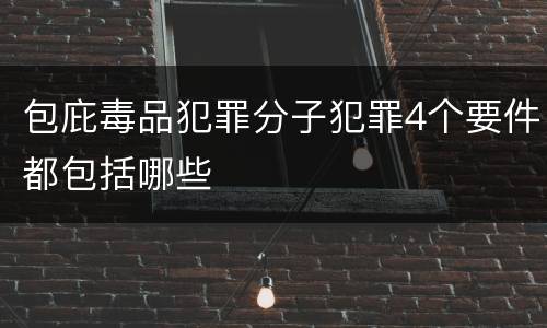 包庇毒品犯罪分子犯罪4个要件都包括哪些