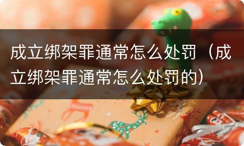 成立绑架罪通常怎么处罚（成立绑架罪通常怎么处罚的）