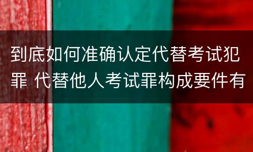 到底如何准确认定代替考试犯罪 代替他人考试罪构成要件有何规定