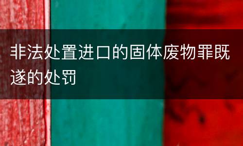 非法处置进口的固体废物罪既遂的处罚