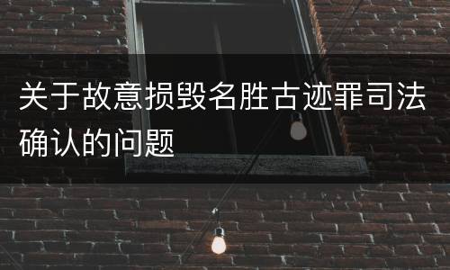 关于故意损毁名胜古迹罪司法确认的问题