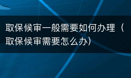 取保候审一般需要如何办理（取保候审需要怎么办）
