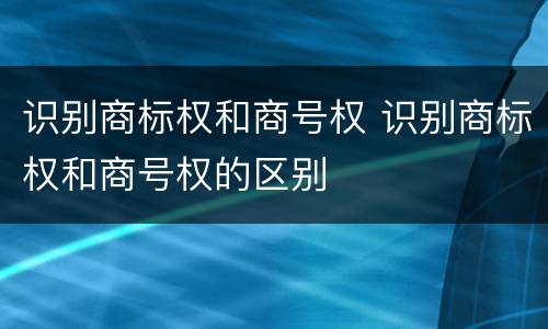 识别商标权和商号权 识别商标权和商号权的区别