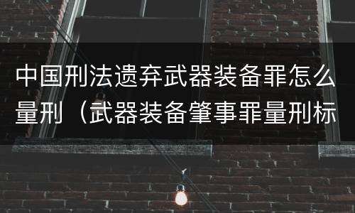 中国刑法遗弃武器装备罪怎么量刑（武器装备肇事罪量刑标准）