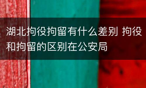 湖北拘役拘留有什么差别 拘役和拘留的区别在公安局