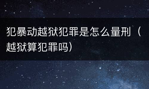 犯暴动越狱犯罪是怎么量刑（越狱算犯罪吗）