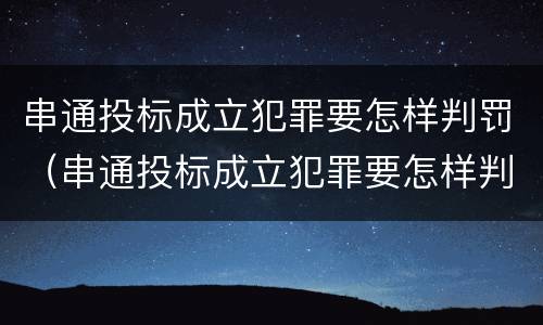 串通投标成立犯罪要怎样判罚（串通投标成立犯罪要怎样判罚呢）