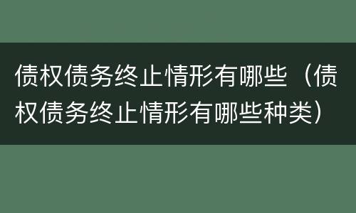 债权债务终止情形有哪些（债权债务终止情形有哪些种类）