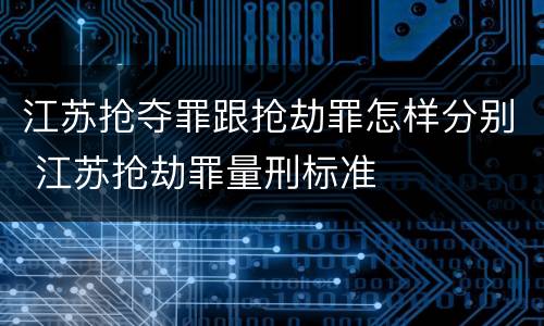 江苏抢夺罪跟抢劫罪怎样分别 江苏抢劫罪量刑标准