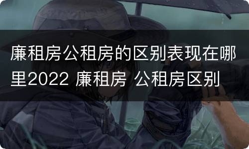 廉租房公租房的区别表现在哪里2022 廉租房 公租房区别
