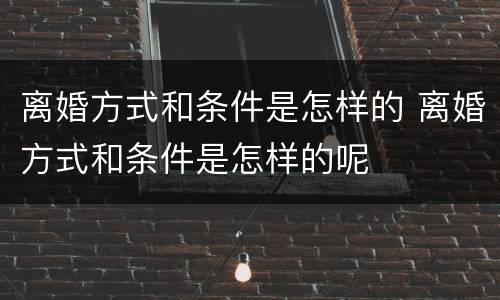 离婚方式和条件是怎样的 离婚方式和条件是怎样的呢