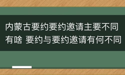 内蒙古要约要约邀请主要不同有啥 要约与要约邀请有何不同
