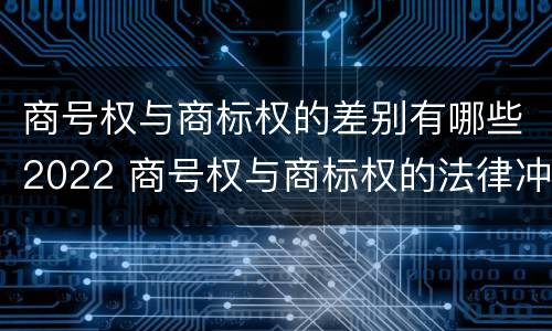商号权与商标权的差别有哪些2022 商号权与商标权的法律冲突与解决