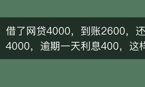 借了网贷4000，到账2600，还4000，逾期一天利息400，这样的合理吗
