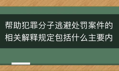 帮助犯罪分子逃避处罚案件的相关解释规定包括什么主要内容