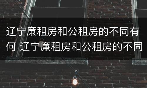辽宁廉租房和公租房的不同有何 辽宁廉租房和公租房的不同有何区别
