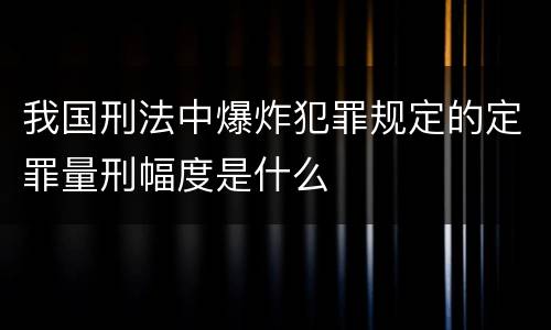 我国刑法中爆炸犯罪规定的定罪量刑幅度是什么