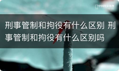 刑事管制和拘役有什么区别 刑事管制和拘役有什么区别吗