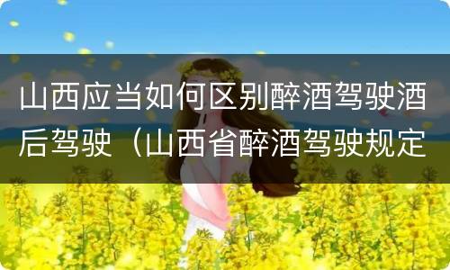 山西应当如何区别醉酒驾驶酒后驾驶（山西省醉酒驾驶规定）
