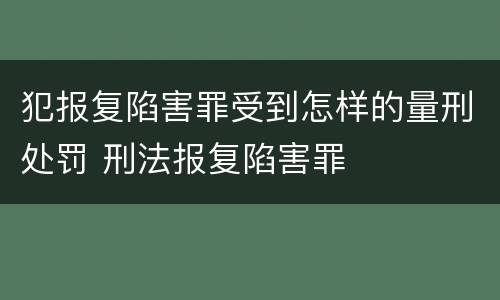 犯报复陷害罪受到怎样的量刑处罚 刑法报复陷害罪