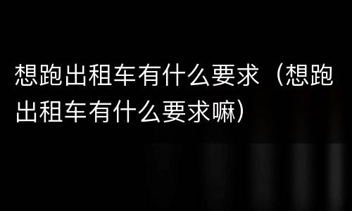 想跑出租车有什么要求（想跑出租车有什么要求嘛）
