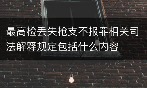 最高检丢失枪支不报罪相关司法解释规定包括什么内容