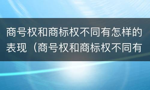 商号权和商标权不同有怎样的表现（商号权和商标权不同有怎样的表现）