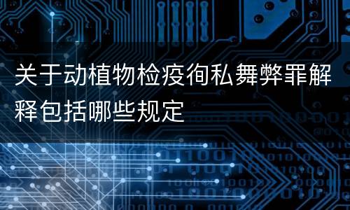 关于动植物检疫徇私舞弊罪解释包括哪些规定