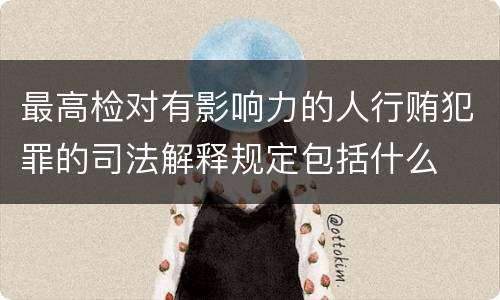 最高检对有影响力的人行贿犯罪的司法解释规定包括什么