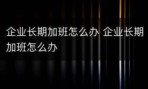 企业长期加班怎么办 企业长期加班怎么办