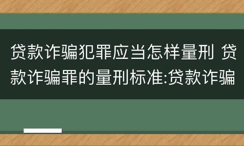 贷款诈骗犯罪应当怎样量刑 贷款诈骗罪的量刑标准:贷款诈骗罪的刑罚规定