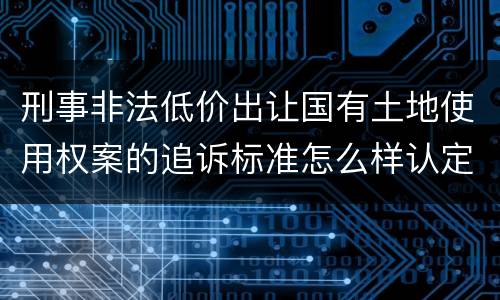 刑事非法低价出让国有土地使用权案的追诉标准怎么样认定