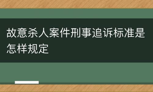 故意杀人案件刑事追诉标准是怎样规定