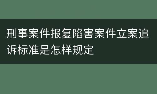 刑事案件报复陷害案件立案追诉标准是怎样规定