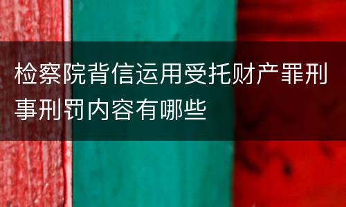 检察院背信运用受托财产罪刑事刑罚内容有哪些