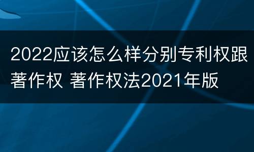 2022应该怎么样分别专利权跟著作权 著作权法2021年版