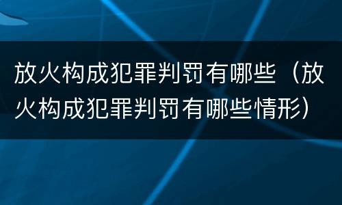 放火构成犯罪判罚有哪些（放火构成犯罪判罚有哪些情形）