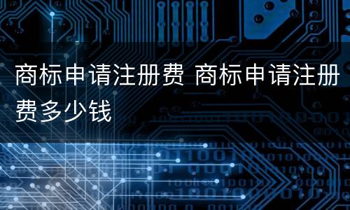 商标申请注册费 商标申请注册费多少钱