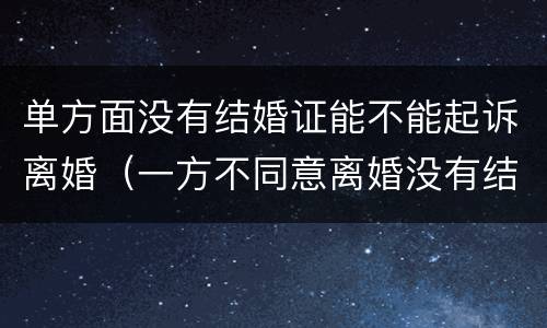 单方面没有结婚证能不能起诉离婚（一方不同意离婚没有结婚证可以起诉离婚吗）