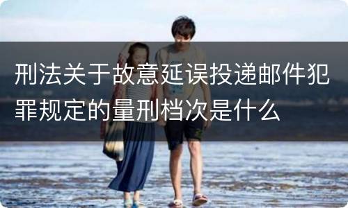 刑法关于故意延误投递邮件犯罪规定的量刑档次是什么