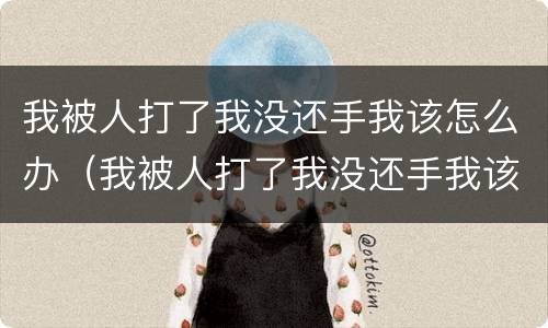我被人打了我没还手我该怎么办（我被人打了我没还手我该怎么办呢）