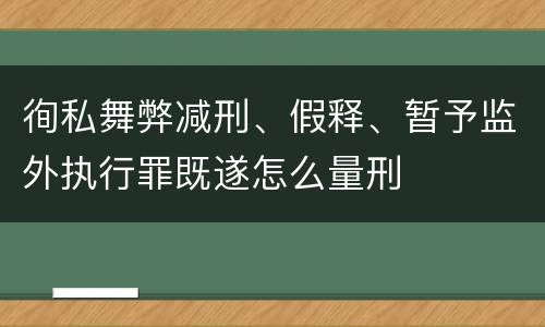 徇私舞弊减刑、假释、暂予监外执行罪既遂怎么量刑