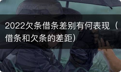 2022欠条借条差别有何表现（借条和欠条的差距）
