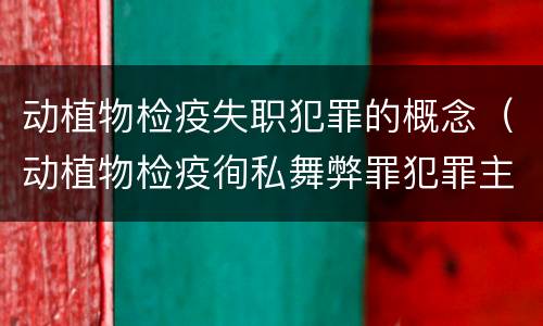动植物检疫失职犯罪的概念（动植物检疫徇私舞弊罪犯罪主体）