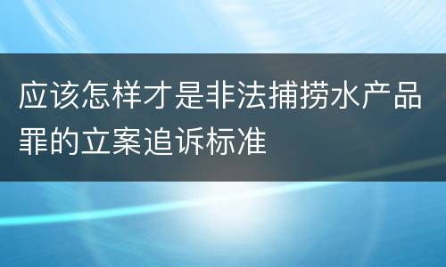 应该怎样才是非法捕捞水产品罪的立案追诉标准