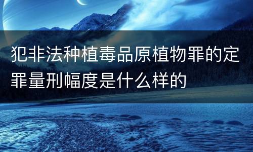 犯非法种植毒品原植物罪的定罪量刑幅度是什么样的